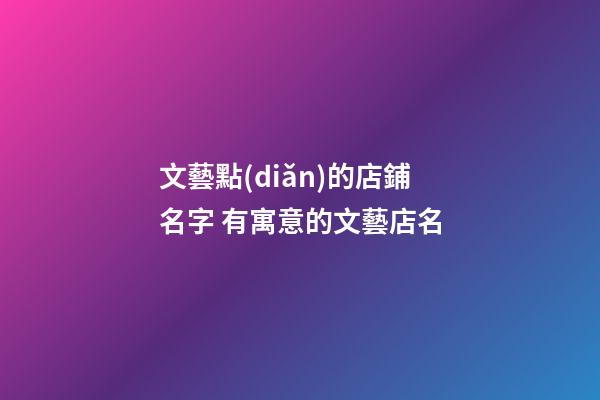 文藝點(diǎn)的店鋪名字 有寓意的文藝店名-第1張-店鋪起名-玄機(jī)派